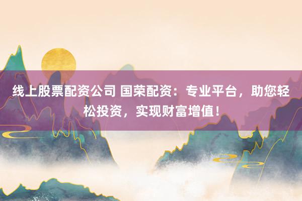 线上股票配资公司 国荣配资:专业平台,助您轻松投资,实现财富增值!