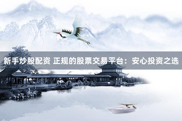 新手炒股配资 正规的股票交易平台:安心投资之选