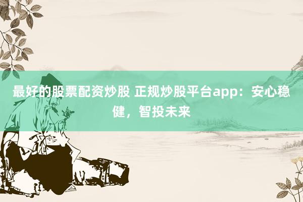 最好的股票配资炒股 正规炒股平台app:安心稳健,智投未来