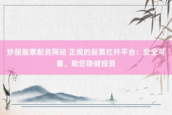 炒股股票配资网站 正规的股票杠杆平台:安全可靠,助您稳健投资