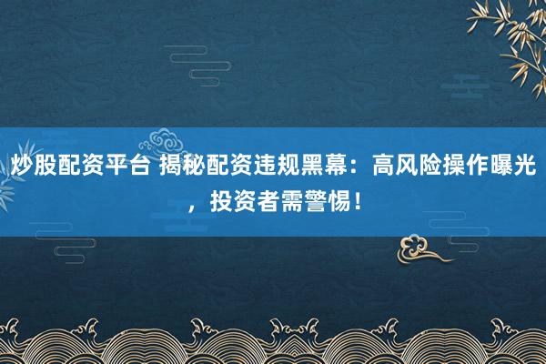 炒股配资平台 揭秘配资违规黑幕:高风险操作曝光,投资者需警惕!