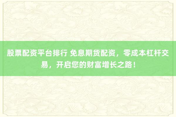 股票配资平台排行 免息期货配资,零成本杠杆交易,开启您的财富增长之路!