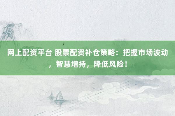 网上配资平台 股票配资补仓策略:把握市场波动,智慧增持,降低风险!