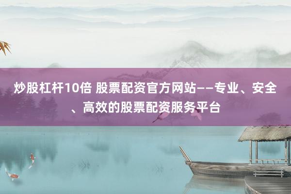 炒股杠杆10倍 股票配资官方网站——专业、安全、高效的股票配资服务平台