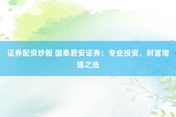 证券配资炒股 国泰君安证券:专业投资,财富增值之选