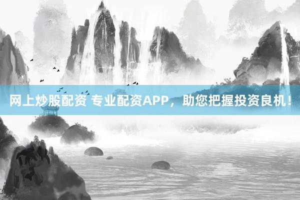 网上炒股配资 专业配资APP,助您把握投资良机!