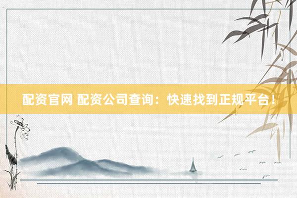 配资官网 配资公司查询:快速找到正规平台!