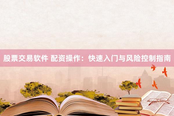 股票交易软件 配资操作:快速入门与风险控制指南