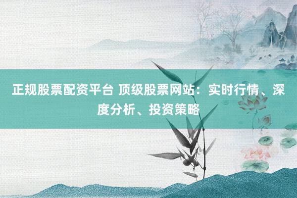 正规股票配资平台 顶级股票网站:实时行情、深度分析、投资策略