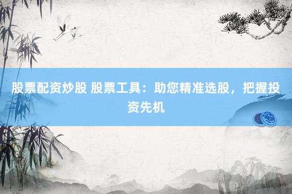 股票配资炒股 股票工具:助您精准选股,把握投资先机