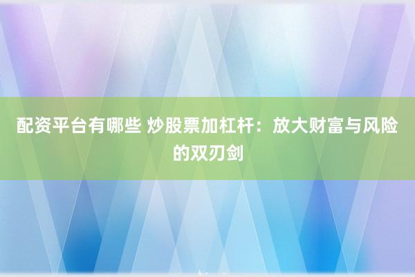 配资平台有哪些 炒股票加杠杆:放大财富与风险的双刃剑