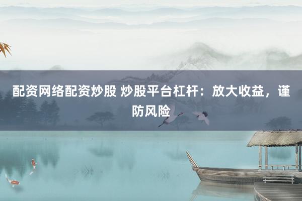 配资网络配资炒股 炒股平台杠杆:放大收益,谨防风险