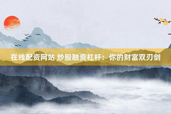 在线配资网站 炒股融资杠杆:你的财富双刃剑