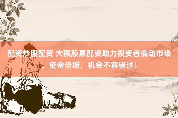 配资炒股配资 大额股票配资助力投资者撬动市场,资金倍增,机会不容错过!