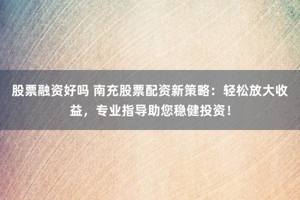 股票融资好吗 南充股票配资新策略:轻松放大收益,专业指导助您稳健投资!