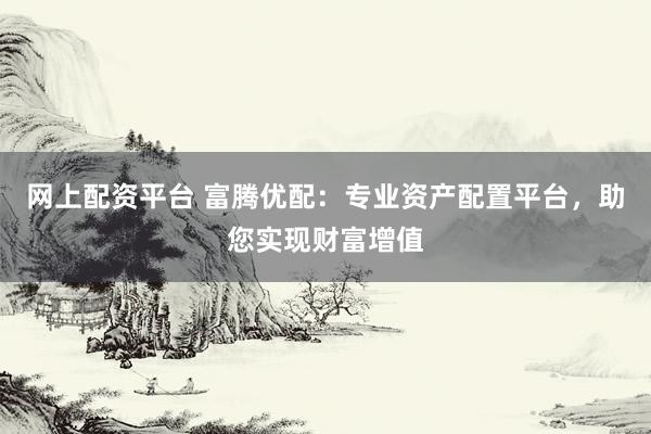 网上配资平台 富腾优配:专业资产配置平台,助您实现财富增值