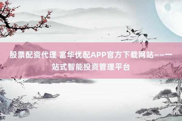 股票配资代理 富华优配APP官方下载网站——一站式智能投资管理平台