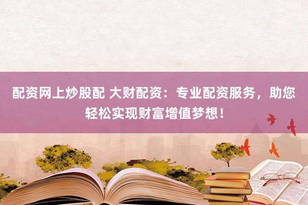配资网上炒股配 大财配资:专业配资服务,助您轻松实现财富增值梦想!