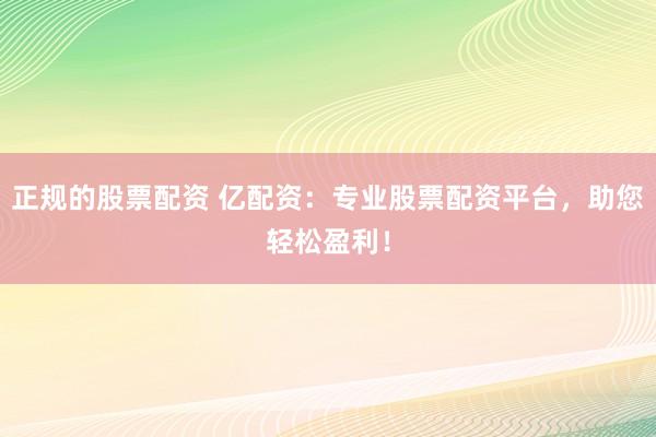 正规的股票配资 亿配资:专业股票配资平台,助您轻松盈利!