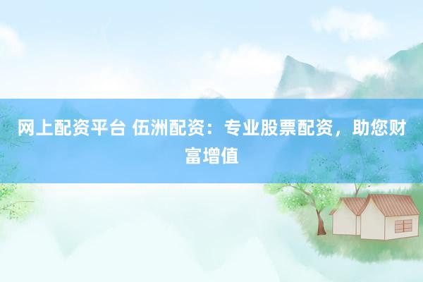 网上配资平台 伍洲配资:专业股票配资,助您财富增值