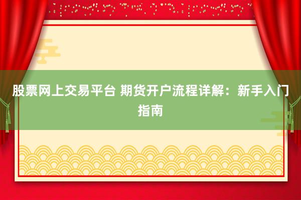股票网上交易平台 期货开户流程详解:新手入门指南