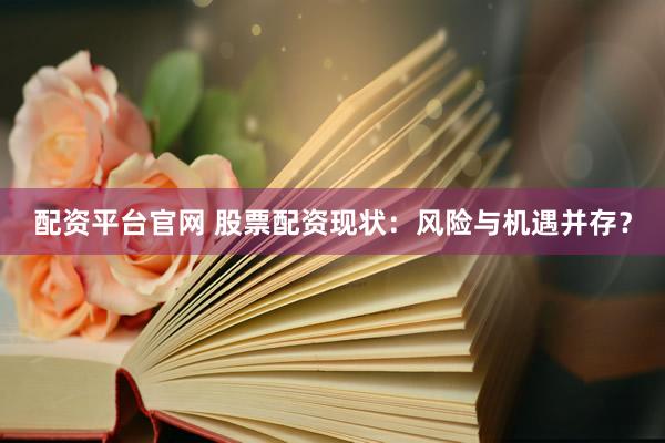 配资平台官网 股票配资现状：风险与机遇并存？