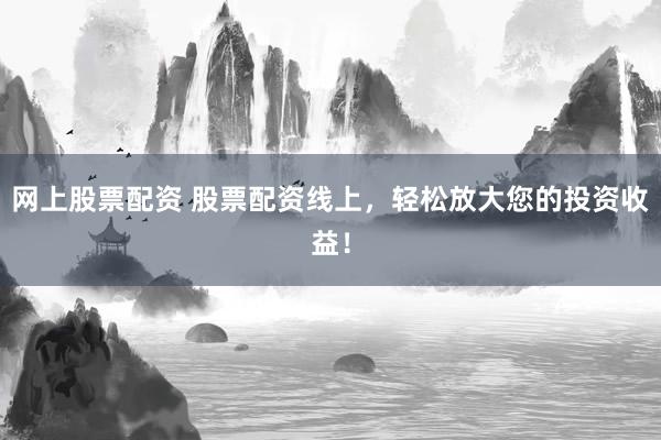 网上股票配资 股票配资线上，轻松放大您的投资收益！