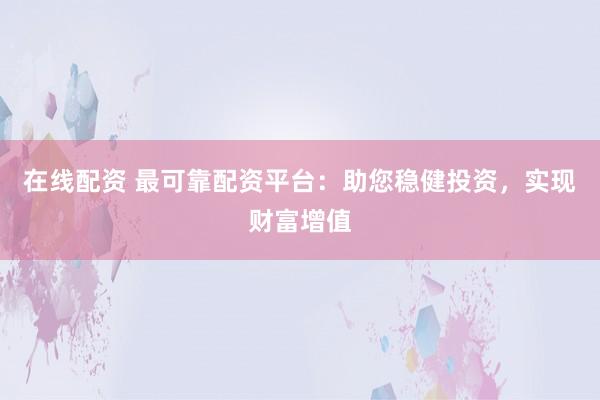在线配资 最可靠配资平台：助您稳健投资，实现财富增值