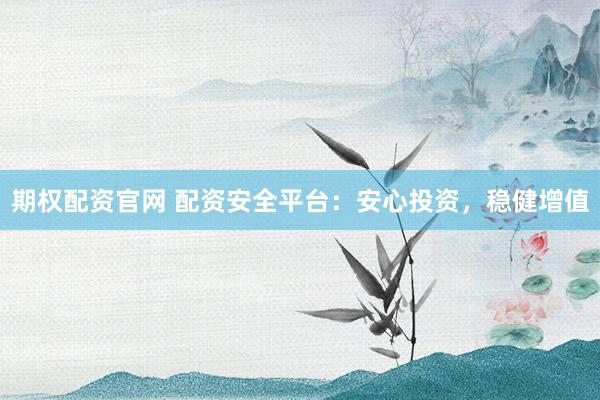期权配资官网 配资安全平台：安心投资，稳健增值