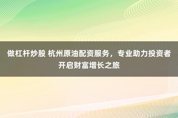做杠杆炒股 杭州原油配资服务，专业助力投资者开启财富增长之旅