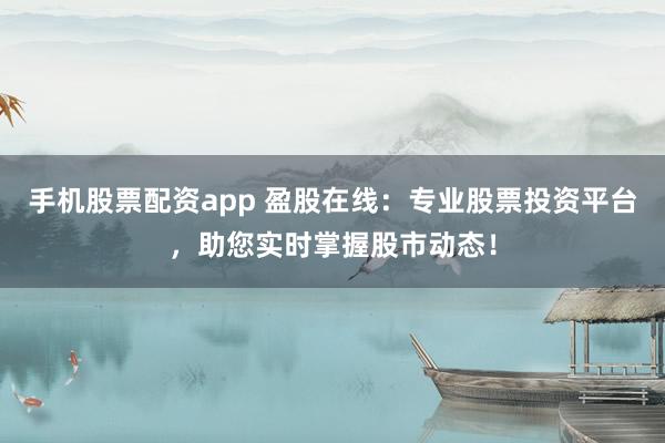 手机股票配资app 盈股在线：专业股票投资平台，助您实时掌握股市动态！