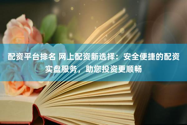 配资平台排名 网上配资新选择：安全便捷的配资实盘服务，助您投资更顺畅