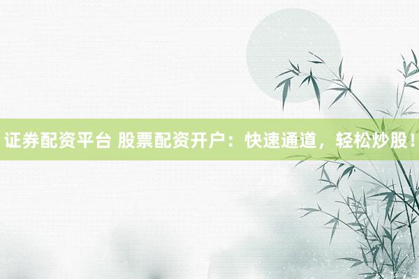 证券配资平台 股票配资开户：快速通道，轻松炒股！