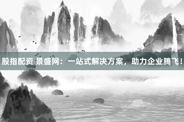 股指配资 景盛网：一站式解决方案，助力企业腾飞！