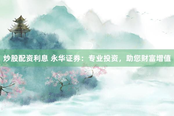 炒股配资利息 永华证券：专业投资，助您财富增值