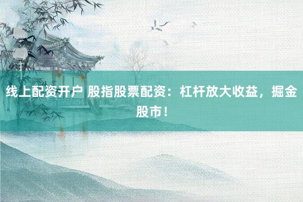 线上配资开户 股指股票配资：杠杆放大收益，掘金股市！