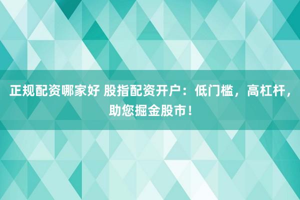 正规配资哪家好 股指配资开户：低门槛，高杠杆，助您掘金股市！
