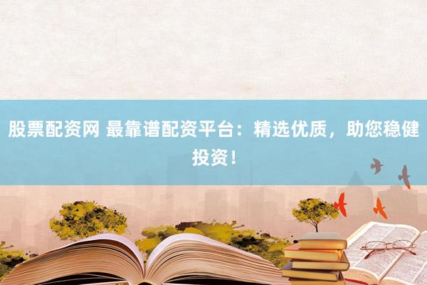 股票配资网 最靠谱配资平台：精选优质，助您稳健投资！