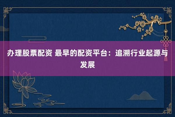 办理股票配资 最早的配资平台：追溯行业起源与发展