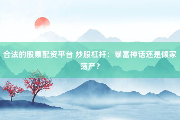 合法的股票配资平台 炒股杠杆：暴富神话还是倾家荡产？