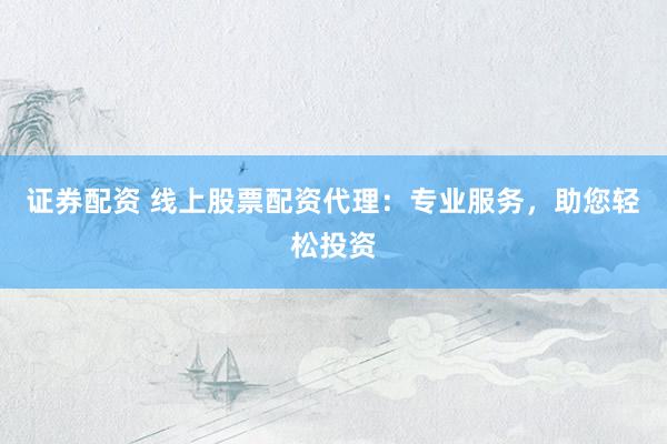 证券配资 线上股票配资代理：专业服务，助您轻松投资