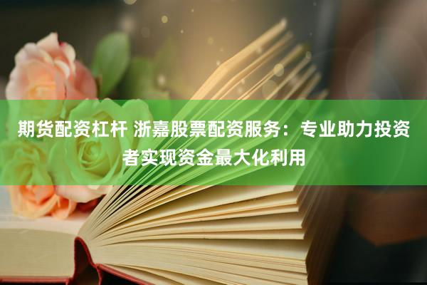 期货配资杠杆 浙嘉股票配资服务：专业助力投资者实现资金最大化利用