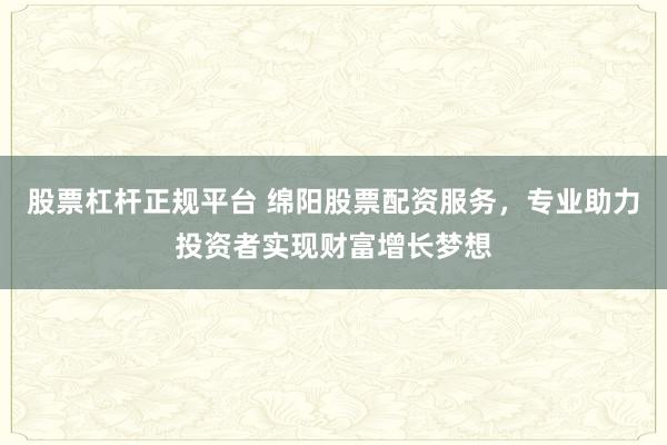 股票杠杆正规平台 绵阳股票配资服务，专业助力投资者实现财富增长梦想