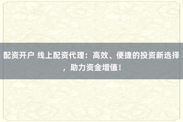 配资开户 线上配资代理：高效、便捷的投资新选择，助力资金增值！