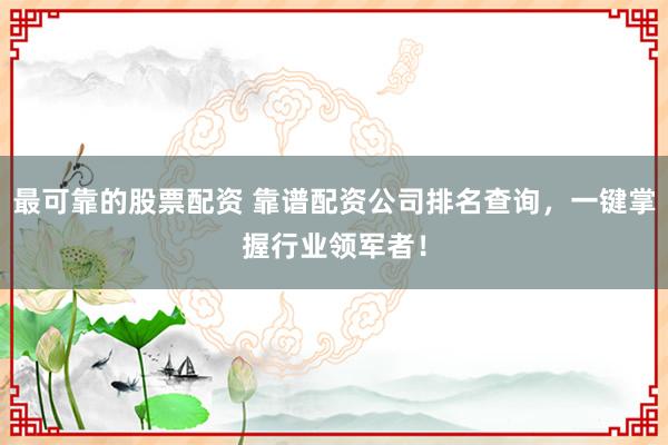 最可靠的股票配资 靠谱配资公司排名查询,一键掌握行业领军者!