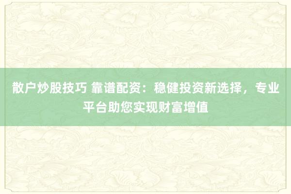 散户炒股技巧 靠谱配资：稳健投资新选择，专业平台助您实现财富增值