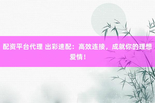 配资平台代理 出彩速配：高效连接，成就你的理想爱情！