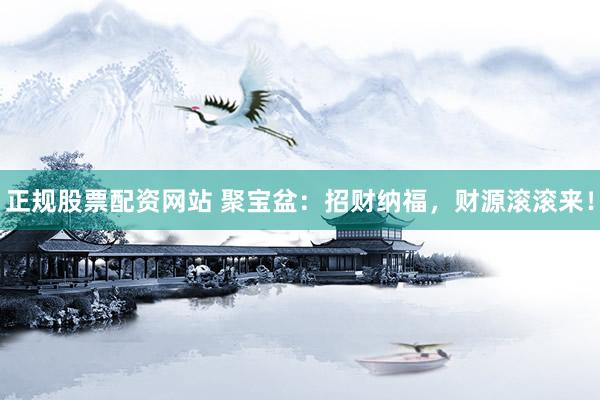 正规股票配资网站 聚宝盆：招财纳福，财源滚滚来！