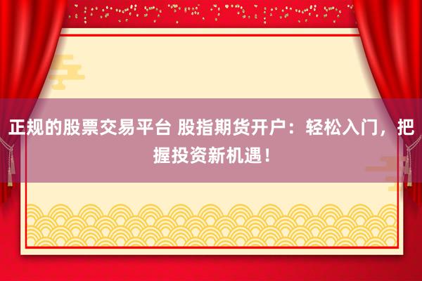 正规的股票交易平台 股指期货开户：轻松入门，把握投资新机遇！