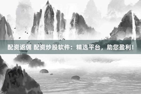 配资返佣 配资炒股软件：精选平台，助您盈利！